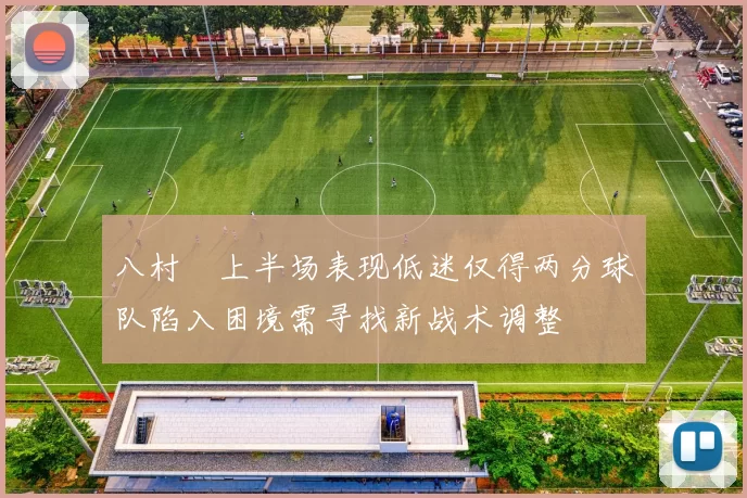 八村塁上半场表现低迷仅得两分球队陷入困境需寻找新战术调整