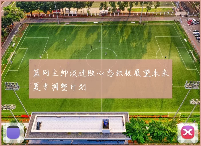 篮网主帅谈连败心态积极展望未来夏季调整计划